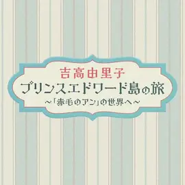 吉高由里子 爱德华王子岛之旅 ～走进《红发安妮》的世界～